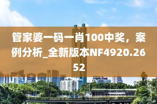 管家婆一码一肖100中奖，案例分析_全新版本NF4920.2652