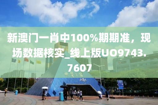 新澳门一肖中100%期期准，现场数据核实_线上版UO9743.7607