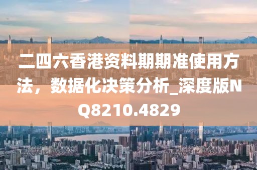 二四六香港资料期期准使用方法，数据化决策分析_深度版NQ8210.4829