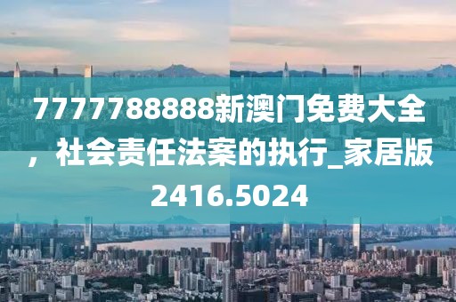 7777788888新澳门免费大全，社会责任法案的执行_家居版2416.5024