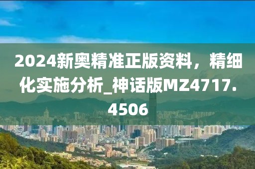2024新奥精准正版资料，精细化实施分析_神话版MZ4717.4506