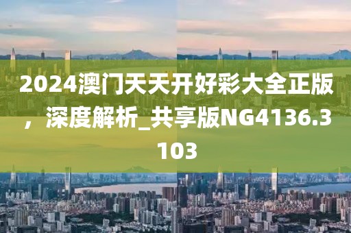 2024澳门天天开好彩大全正版，深度解析_共享版NG4136.3103