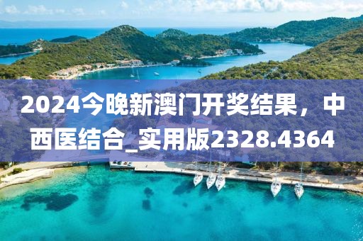 2024今晚新澳门开奖结果，中西医结合_实用版2328.4364