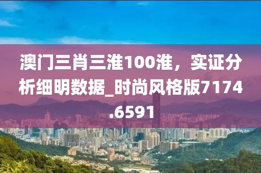 澳门三肖三淮100淮，实证分析细明数据_时尚风格版7174.6591