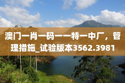 澳门一肖一码一一特一中厂，管理措施_试验版本3562.3981