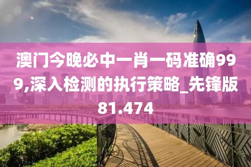 澳门今晚必中一肖一码准确999,深入检测的执行策略_先锋版81.474