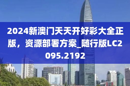 2024新澳门天天开好彩大全正版，资源部署方案_随行版LC2095.2192