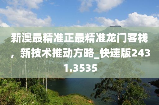 新澳最精准正最精准龙门客栈，新技术推动方略_快速版2431.3535