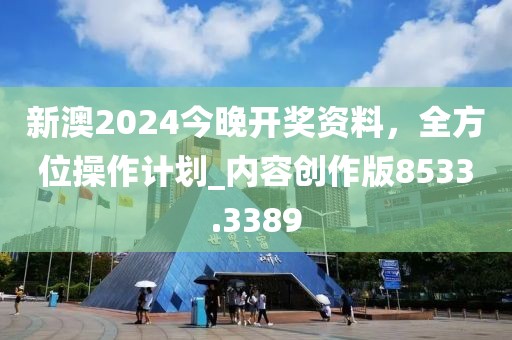 新澳2024今晚开奖资料，全方位操作计划_内容创作版8533.3389