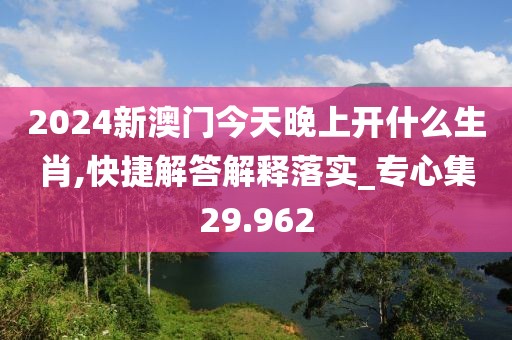 2024新澳门今天晚上开什么生肖,快捷解答解释落实_专心集29.962