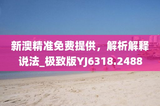 新澳精准免费提供，解析解释说法_极致版YJ6318.2488