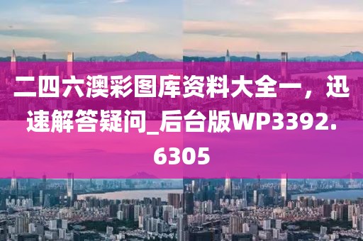 二四六澳彩图库资料大全一，迅速解答疑问_后台版WP3392.6305