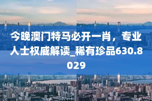 今晚澳门特马必开一肖，专业人士权威解读_稀有珍品630.8029