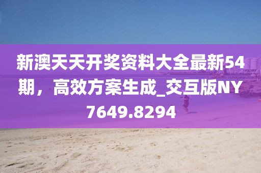 新澳天天开奖资料大全最新54期，高效方案生成_交互版NY7649.8294