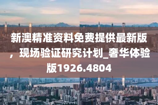 新澳精准资料免费提供最新版，现场验证研究计划_奢华体验版1926.4804