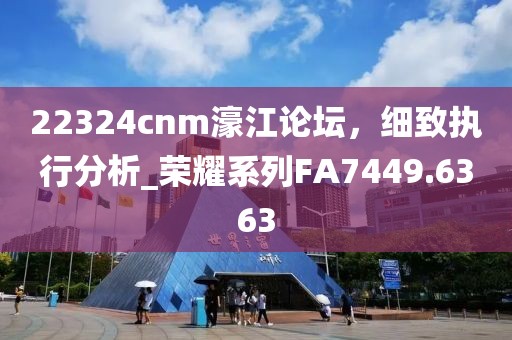 22324cnm濠江论坛，细致执行分析_荣耀系列FA7449.6363