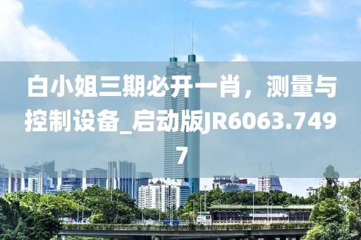 白小姐三期必开一肖，测量与控制设备_启动版JR6063.7497