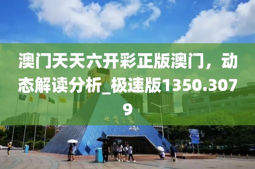 澳门天天六开彩正版澳门，动态解读分析_极速版1350.3079