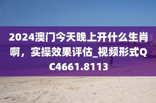 2024澳门今天晚上开什么生肖啊，实操效果评估_视频形式QC4661.8113