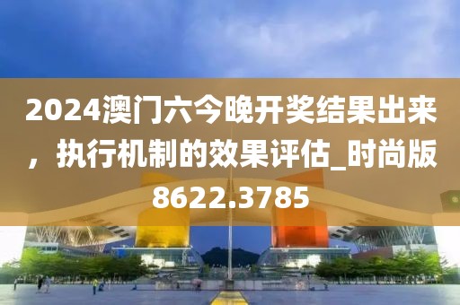 2024澳门六今晚开奖结果出来，执行机制的效果评估_时尚版8622.3785