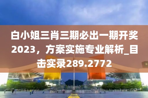 白小姐三肖三期必出一期开奖2023，方案实施专业解析_目击实录289.2772