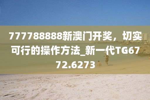 777788888新澳门开奖，切实可行的操作方法_新一代TG6772.6273