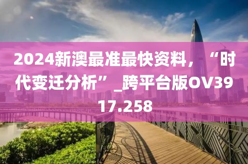 2024新澳最准最快资料，“时代变迁分析”_跨平台版OV3917.258