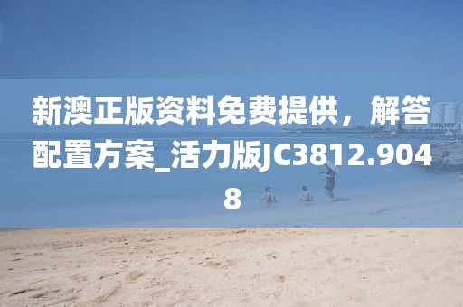 新澳正版资料免费提供，解答配置方案_活力版JC3812.9048