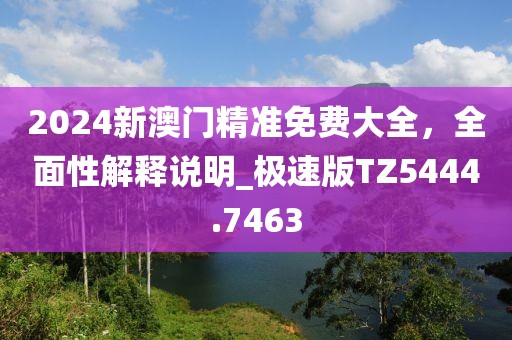 2024新澳门精准免费大全，全面性解释说明_极速版TZ5444.7463