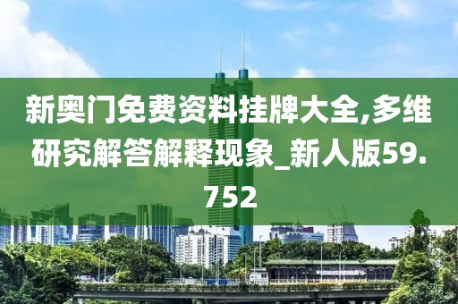 新奥门免费资料挂牌大全,多维研究解答解释现象_新人版59.752
