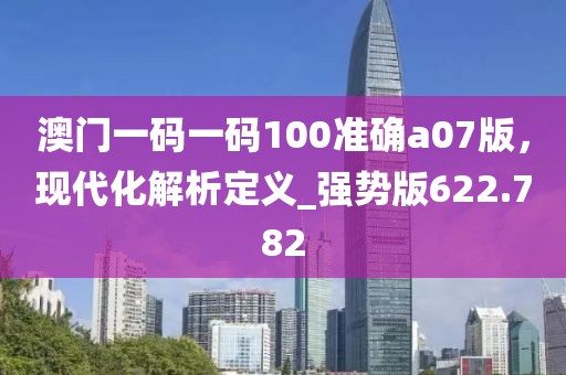 澳门一码一码100准确a07版，现代化解析定义_强势版622.782