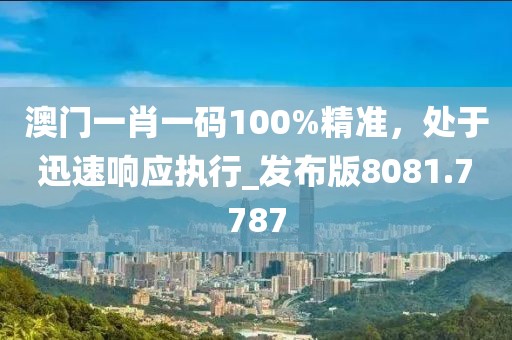 澳门一肖一码100%精准，处于迅速响应执行_发布版8081.7787