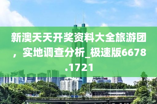 新澳天天开奖资料大全旅游团，实地调查分析_极速版6678.1721