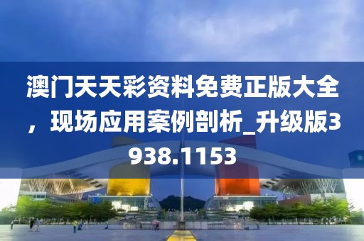 澳门天天彩资料免费正版大全，现场应用案例剖析_升级版3938.1153