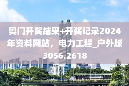 奥门开奖结果+开奖记录2024年资料网站，电力工程_户外版3056.2618