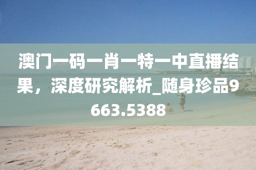 澳门一码一肖一特一中直播结果，深度研究解析_随身珍品9663.5388