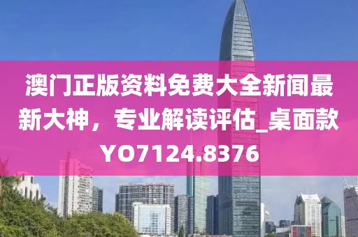 澳门正版资料免费大全新闻最新大神，专业解读评估_桌面款YO7124.8376