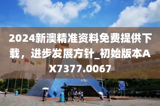 2024新澳精准资料免费提供下载，进步发展方针_初始版本AX7377.0067
