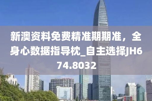 新澳资料免费精准期期准，全身心数据指导枕_自主选择JH674.8032