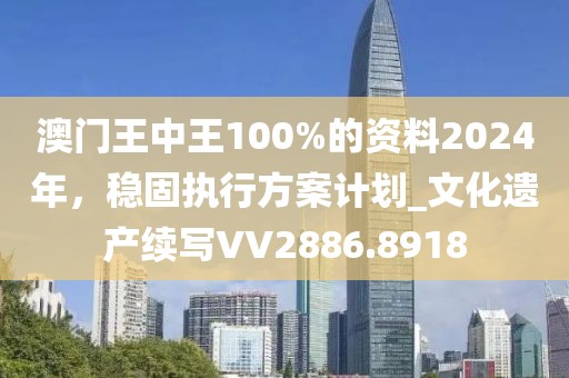澳门王中王100%的资料2024年，稳固执行方案计划_文化遗产续写VV2886.8918