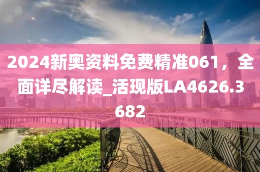 2024新奥资料免费精准061，全面详尽解读_活现版LA4626.3682