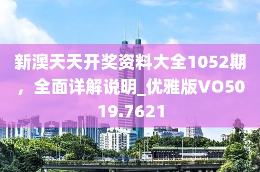 新澳天天开奖资料大全1052期，全面详解说明_优雅版VO5019.7621