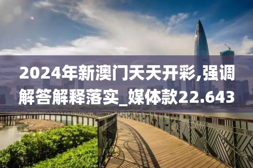 2024年新澳门天天开彩,强调解答解释落实_媒体款22.643