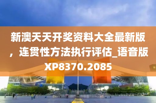 新澳天天开奖资料大全最新版，连贯性方法执行评估_语音版XP8370.2085