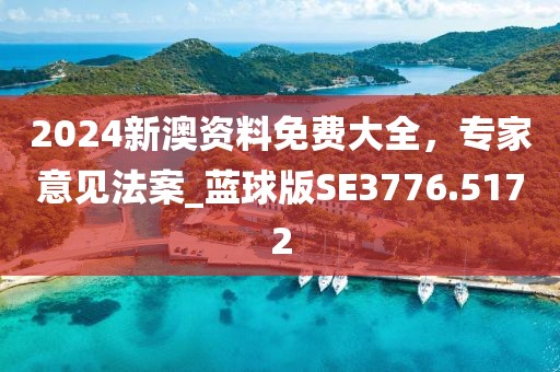 2024新澳资料免费大全，专家意见法案_蓝球版SE3776.5172