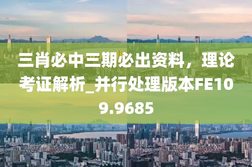 三肖必中三期必出资料，理论考证解析_并行处理版本FE109.9685