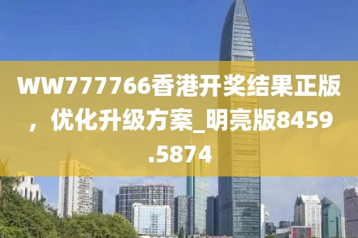WW777766香港开奖结果正版，优化升级方案_明亮版8459.5874