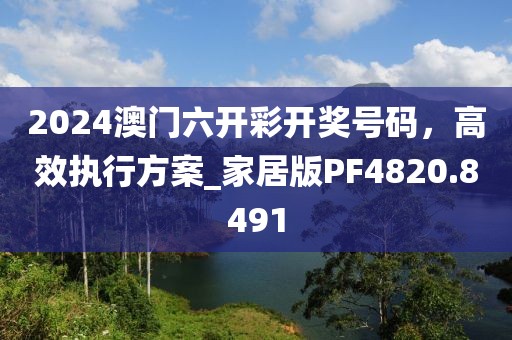 2024澳门六开彩开奖号码，高效执行方案_家居版PF4820.8491