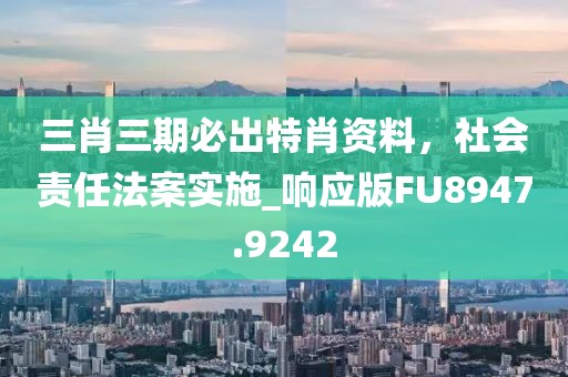 三肖三期必出特肖资料，社会责任法案实施_响应版FU8947.9242