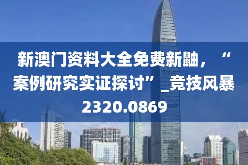 新澳门资料大全免费新鼬，“案例研究实证探讨”_竞技风暴2320.0869